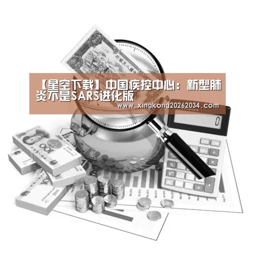 【星空下载】中国疾控中心:新型肺炎不是SARS进化版(图1) 星空官方