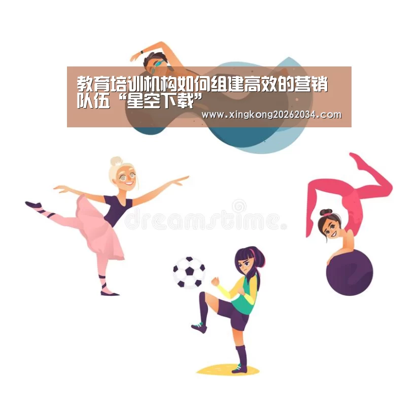 教育培训机构如何组建高效的营销队伍“星空下载”(图2) 星空视讯