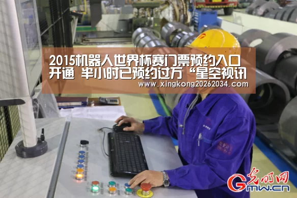 2015机器人世界杯赛门票预约入口开通 半小时已预约过万“星空视讯”(图2) 星空官方